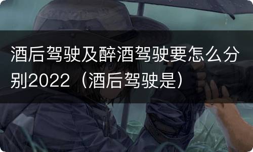 酒后驾驶及醉酒驾驶要怎么分别2022（酒后驾驶是）