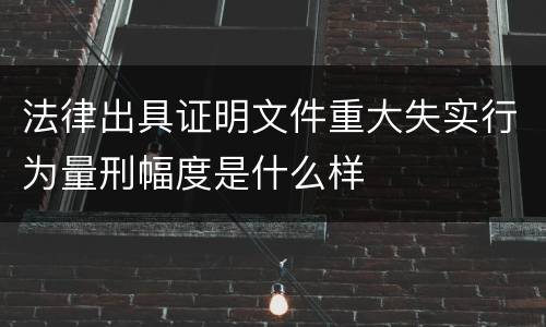 法律出具证明文件重大失实行为量刑幅度是什么样