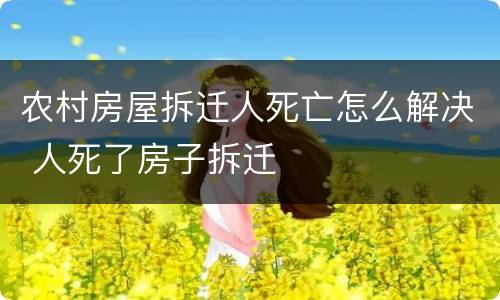 农村房屋拆迁人死亡怎么解决 人死了房子拆迁