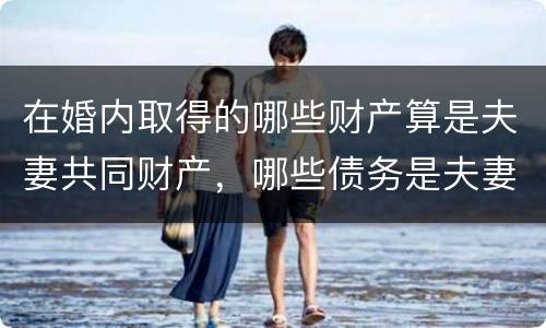 在婚内取得的哪些财产算是夫妻共同财产，哪些债务是夫妻共同债务