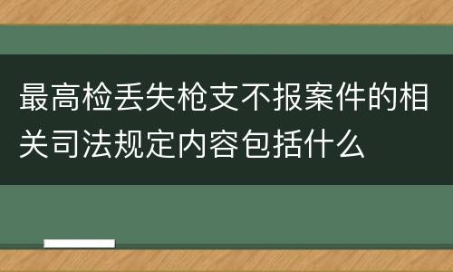 最高检丢失枪支不报案件的相关司法规定内容包括什么