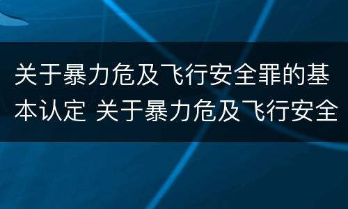 关于暴力危及飞行安全罪的基本认定 关于暴力危及飞行安全罪的基本认定标准