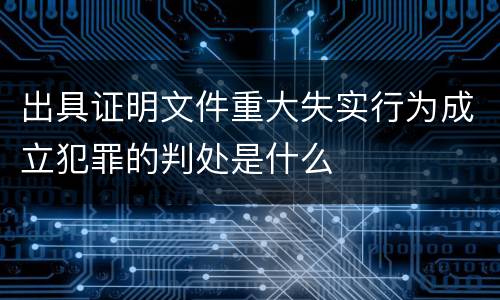 出具证明文件重大失实行为成立犯罪的判处是什么