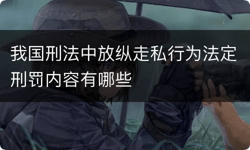 我国刑法中放纵走私行为法定刑罚内容有哪些