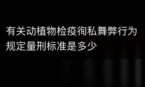 有关动植物检疫徇私舞弊行为规定量刑标准是多少