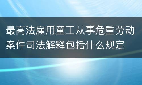 最高法雇用童工从事危重劳动案件司法解释包括什么规定
