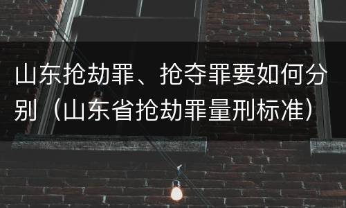 山东抢劫罪、抢夺罪要如何分别（山东省抢劫罪量刑标准）