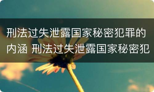 刑法过失泄露国家秘密犯罪的内涵 刑法过失泄露国家秘密犯罪的内涵是