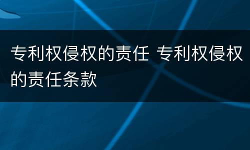 专利权侵权的责任 专利权侵权的责任条款