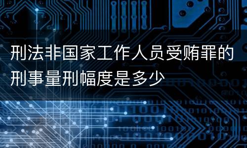 刑法非国家工作人员受贿罪的刑事量刑幅度是多少