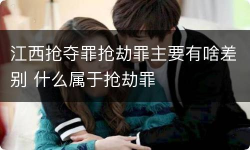 江西抢夺罪抢劫罪主要有啥差别 什么属于抢劫罪