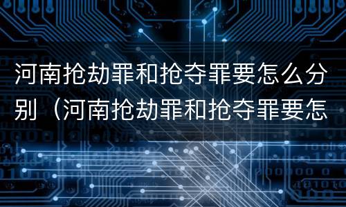河南抢劫罪和抢夺罪要怎么分别（河南抢劫罪和抢夺罪要怎么分别认定）
