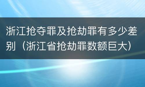 浙江抢夺罪及抢劫罪有多少差别（浙江省抢劫罪数额巨大）