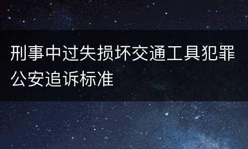刑事中过失损坏交通工具犯罪公安追诉标准