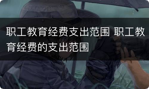 职工教育经费支出范围 职工教育经费的支出范围