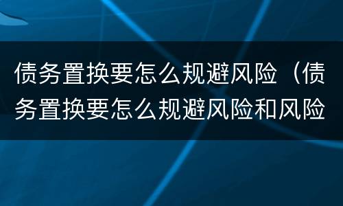 债务置换要怎么规避风险（债务置换要怎么规避风险和风险）