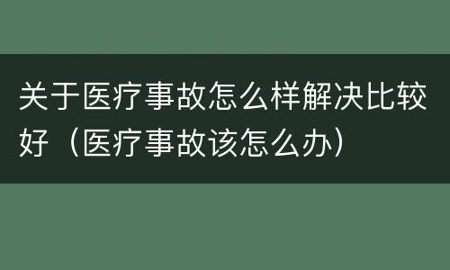 关于医疗事故怎么样解决比较好（医疗事故该怎么办）