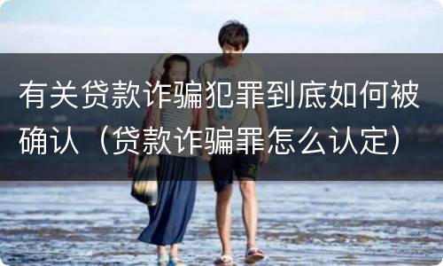 有关贷款诈骗犯罪到底如何被确认（贷款诈骗罪怎么认定）