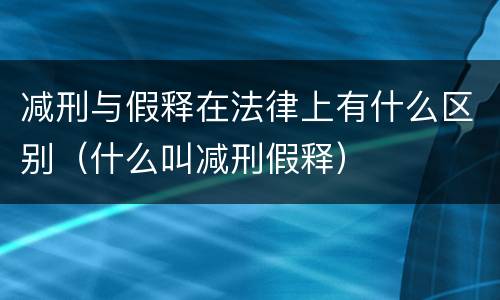 减刑与假释在法律上有什么区别（什么叫减刑假释）