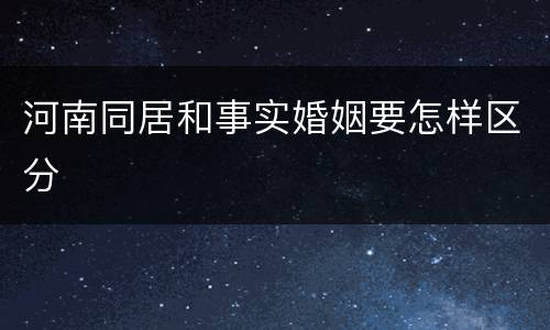 河南同居和事实婚姻要怎样区分