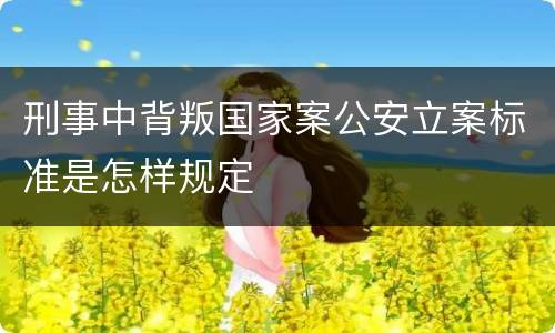刑事中背叛国家案公安立案标准是怎样规定