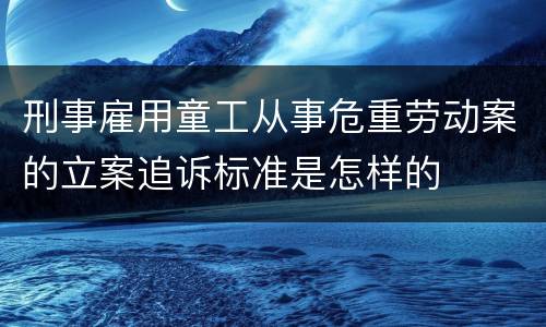 刑事雇用童工从事危重劳动案的立案追诉标准是怎样的