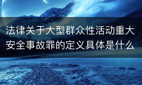 法律关于大型群众性活动重大安全事故罪的定义具体是什么