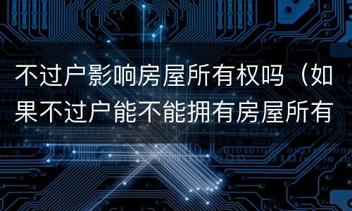 不过户影响房屋所有权吗（如果不过户能不能拥有房屋所有权）