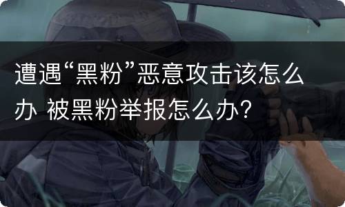 遭遇“黑粉”恶意攻击该怎么办 被黑粉举报怎么办?