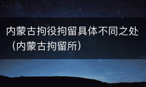 内蒙古拘役拘留具体不同之处（内蒙古拘留所）