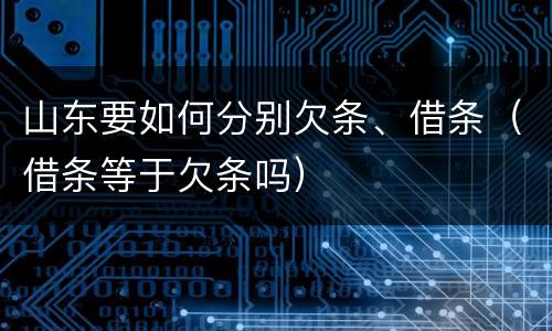 山东要如何分别欠条、借条（借条等于欠条吗）