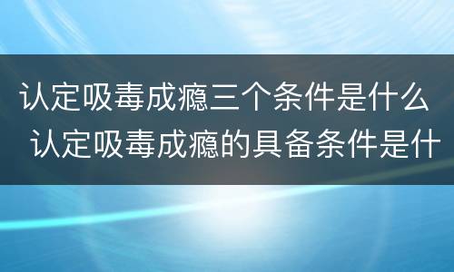 认定吸毒成瘾三个条件是什么 认定吸毒成瘾的具备条件是什么