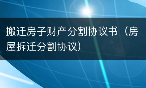 搬迁房子财产分割协议书（房屋拆迁分割协议）