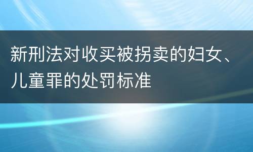 新刑法对收买被拐卖的妇女、儿童罪的处罚标准