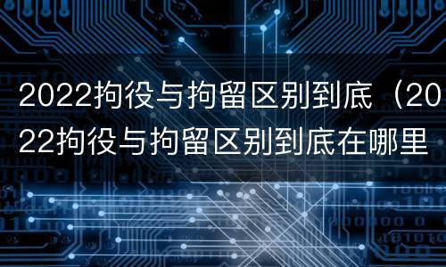 2022拘役与拘留区别到底（2022拘役与拘留区别到底在哪里）