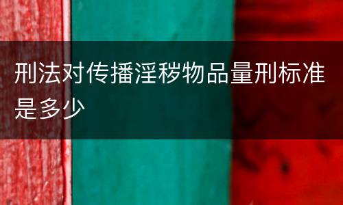 刑法对传播淫秽物品量刑标准是多少