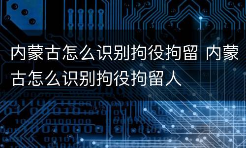 内蒙古怎么识别拘役拘留 内蒙古怎么识别拘役拘留人
