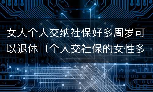 女人个人交纳社保好多周岁可以退休（个人交社保的女性多少岁可以退休）