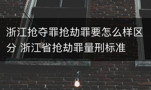 浙江抢夺罪抢劫罪要怎么样区分 浙江省抢劫罪量刑标准