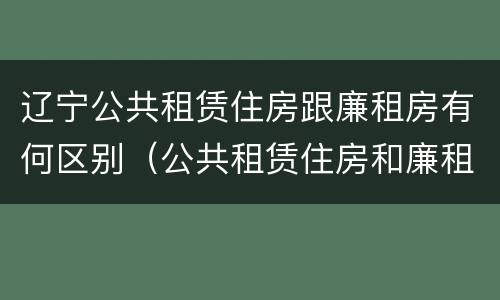 辽宁公共租赁住房跟廉租房有何区别（公共租赁住房和廉租房的区别）