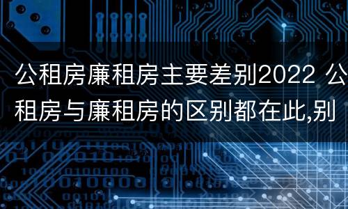 公租房廉租房主要差别2022 公租房与廉租房的区别都在此,别再搞错了!