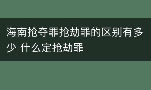 海南抢夺罪抢劫罪的区别有多少 什么定抢劫罪