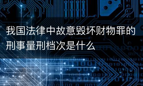 我国法律中故意毁坏财物罪的刑事量刑档次是什么