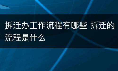 拆迁办工作流程有哪些 拆迁的流程是什么