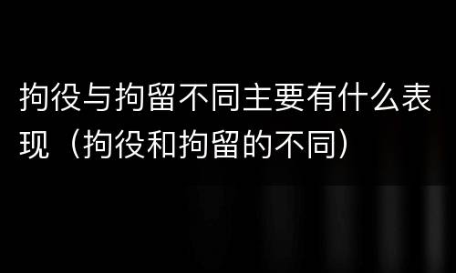 拘役与拘留不同主要有什么表现（拘役和拘留的不同）