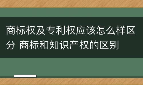商标权及专利权应该怎么样区分 商标和知识产权的区别