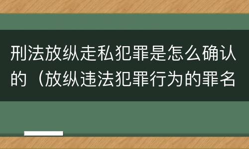 刑法放纵走私犯罪是怎么确认的（放纵违法犯罪行为的罪名）