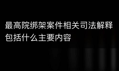 最高院绑架案件相关司法解释包括什么主要内容