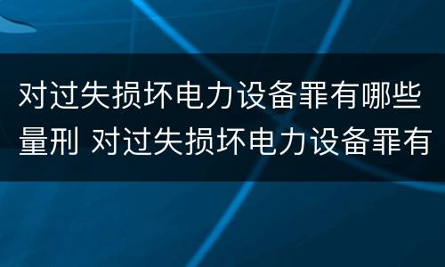 对过失损坏电力设备罪有哪些量刑 对过失损坏电力设备罪有哪些量刑标准