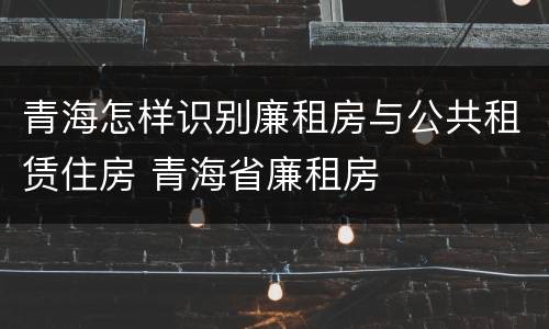 青海怎样识别廉租房与公共租赁住房 青海省廉租房